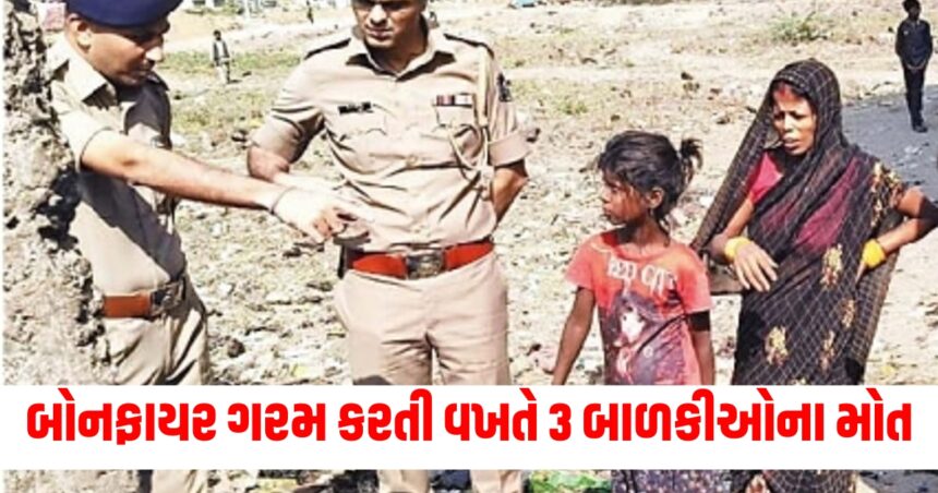 બોનફાયર ગરમ કરતી વખતે 3 બાળકીઓના મોત, ઝેરી ગેસના કારણે ગૂંગળામણની આશંકા 1 police