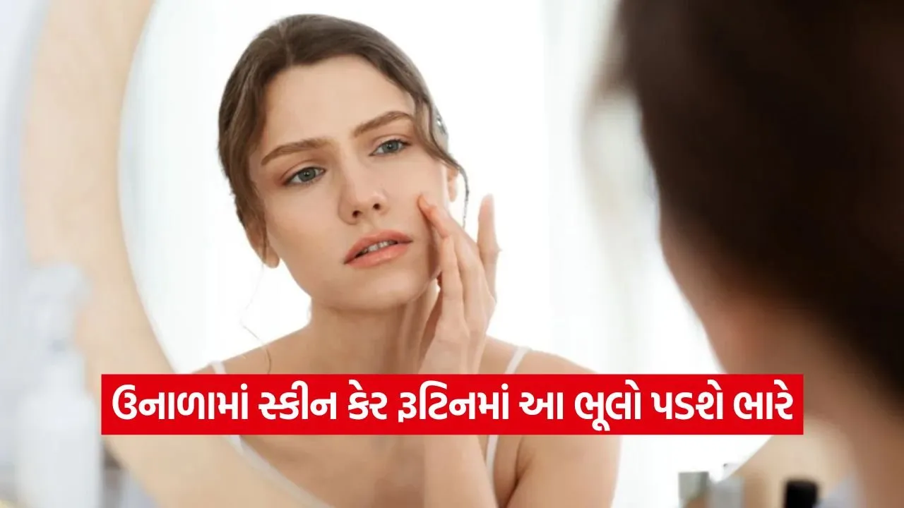 ઉનાળામાં તમારી આ નાનકડી ભૂલો સ્કીનને કરી શકે છે બરબાદ! એક્સપર્ટ પાસેથી જાણો બચવાના ઉપાયો